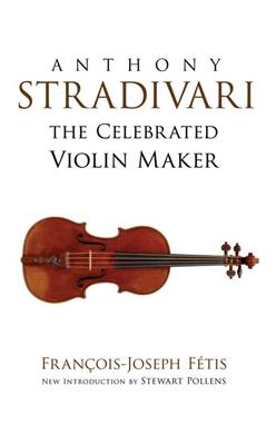 François-Joseph Fétis: Anthony Stradivari The Celebrated Violin Maker